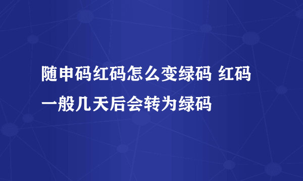 随申码红码怎么变绿码 红码一般几天后会转为绿码