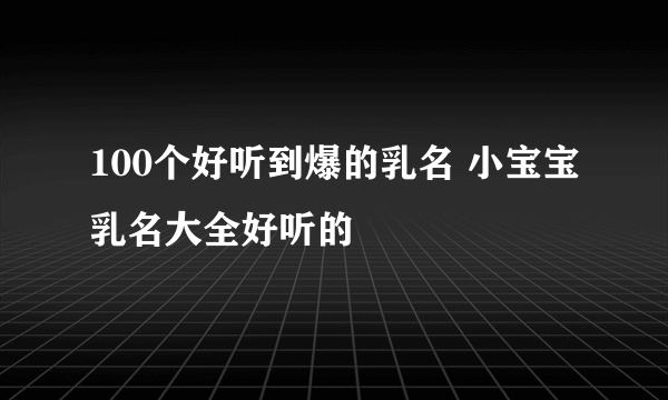 100个好听到爆的乳名 小宝宝乳名大全好听的