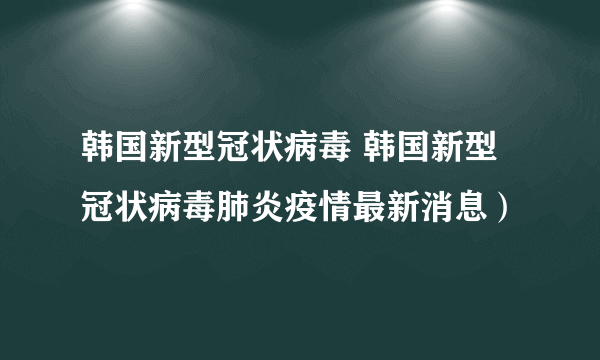 韩国新型冠状病毒 韩国新型冠状病毒肺炎疫情最新消息）