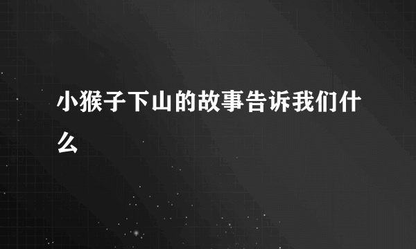 小猴子下山的故事告诉我们什么