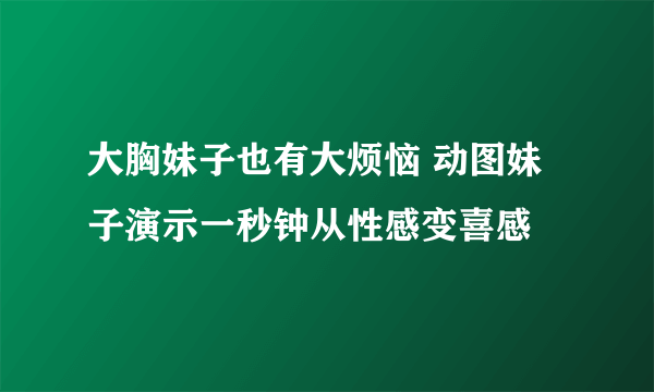 大胸妹子也有大烦恼 动图妹子演示一秒钟从性感变喜感