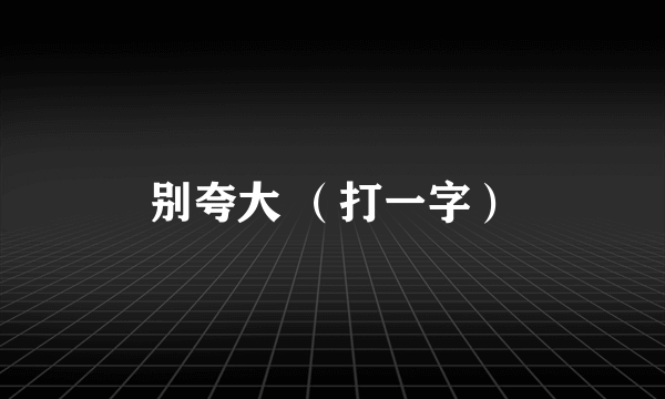 别夸大 （打一字）