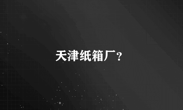 天津纸箱厂？