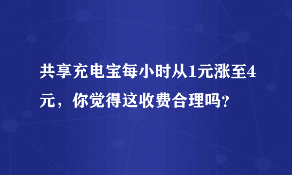 共享充电宝每小时从1元涨至4元，你觉得这收费合理吗？