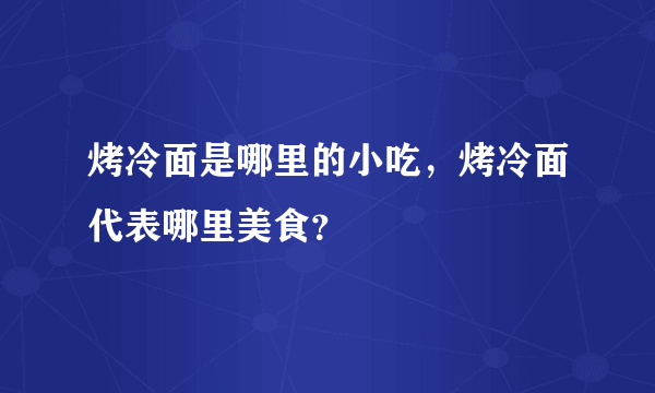 烤冷面是哪里的小吃，烤冷面代表哪里美食？