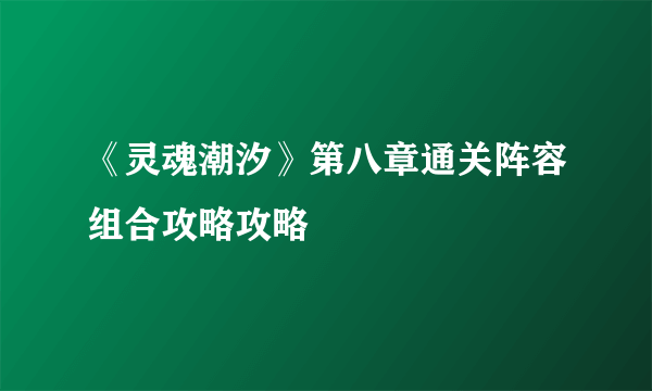 《灵魂潮汐》第八章通关阵容组合攻略攻略