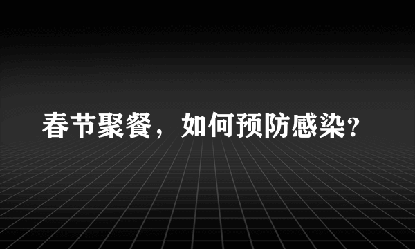 春节聚餐，如何预防感染？