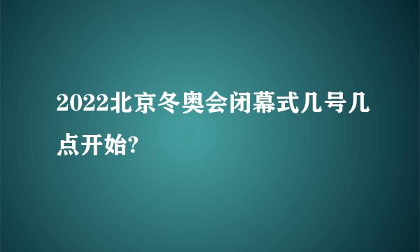 2022北京冬奥会闭幕式几号几点开始?