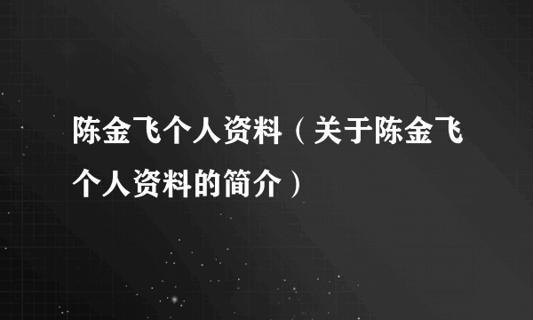 陈金飞个人资料（关于陈金飞个人资料的简介）