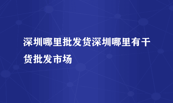 深圳哪里批发货深圳哪里有干货批发市场