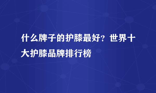 什么牌子的护膝最好？世界十大护膝品牌排行榜