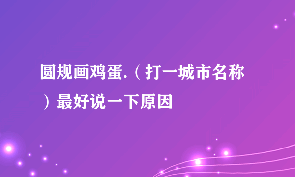 圆规画鸡蛋.（打一城市名称）最好说一下原因