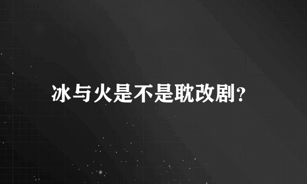 冰与火是不是耽改剧？