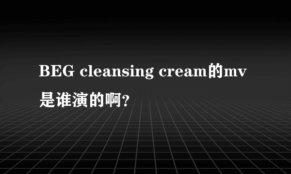 BEG cleansing cream的mv是谁演的啊？