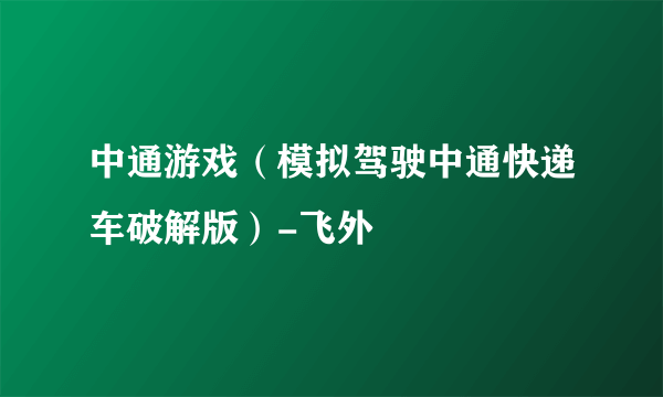 中通游戏(模拟驾驶中通快递车破解版)-飞外