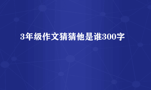 3年级作文猜猜他是谁300字