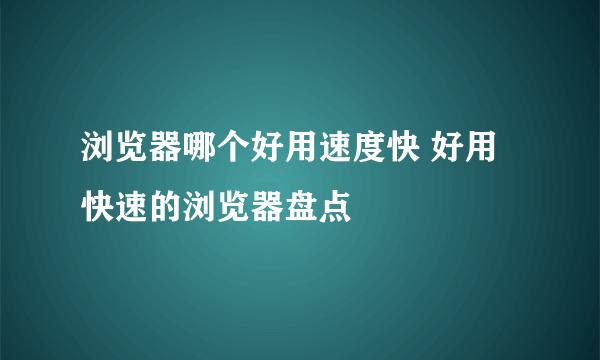 浏览器哪个好用速度快 好用快速的浏览器盘点