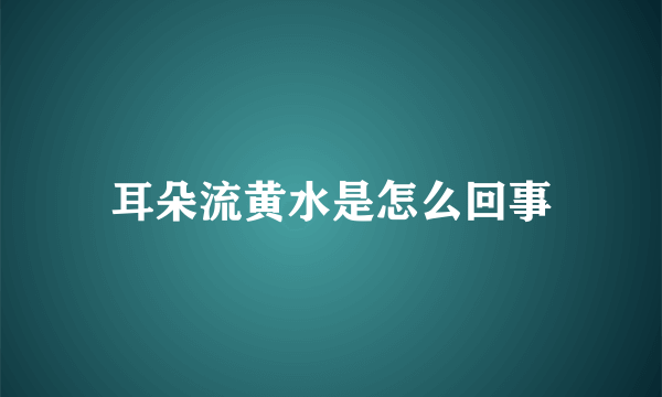 耳朵流黄水是怎么回事