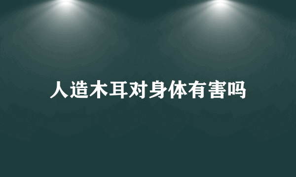 人造木耳对身体有害吗