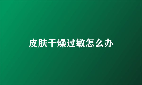 皮肤干燥过敏怎么办