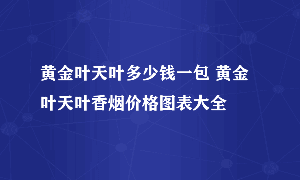 黄金叶天叶多少钱一包 黄金叶天叶香烟价格图表大全