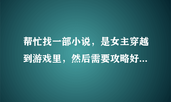 帮忙找一部小说，是女主穿越到游戏里，然后需要攻略好几个男主，我记不太清是几个男主才能回到现实世界？