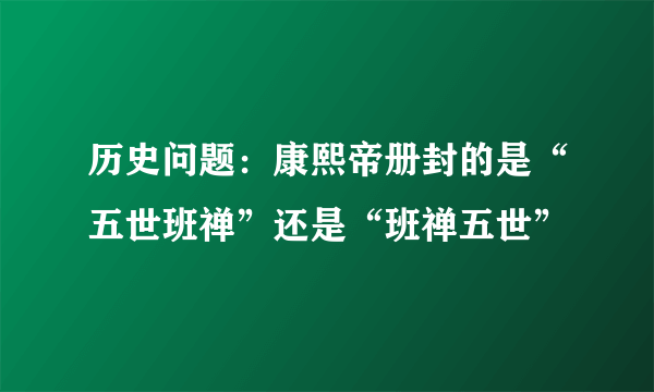历史问题：康熙帝册封的是“五世班禅”还是“班禅五世”