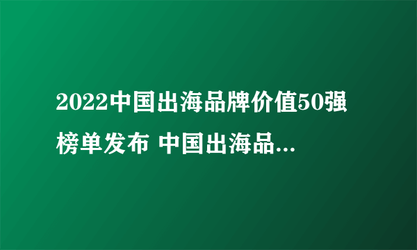 2022中国出海品牌价值50强榜单发布 中国出海品牌有哪些