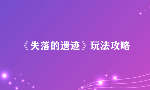 《失落的遗迹》玩法攻略