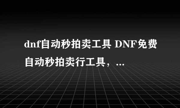 dnf自动秒拍卖工具 DNF免费自动秒拍卖行工具，只要秒拍卖行就好啊