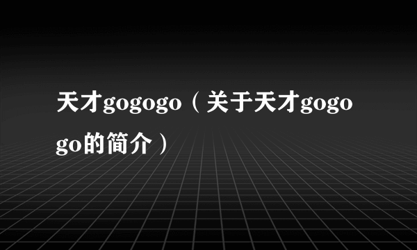 天才gogogo（关于天才gogogo的简介）