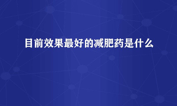 目前效果最好的减肥药是什么