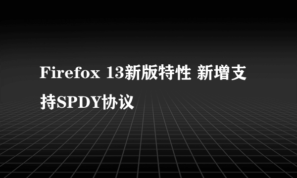 Firefox 13新版特性 新增支持SPDY协议