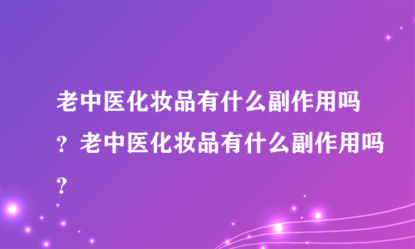 老中医化妆品有什么副作用吗？老中医化妆品有什么副作用吗？