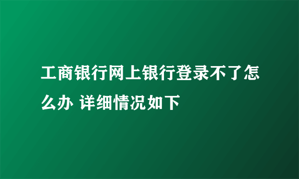 工商银行网上银行登录不了怎么办 详细情况如下 