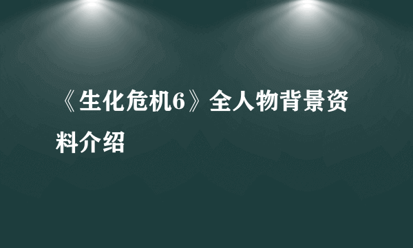 《生化危机6》全人物背景资料介绍