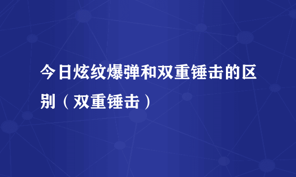 今日炫纹爆弹和双重锤击的区别（双重锤击）