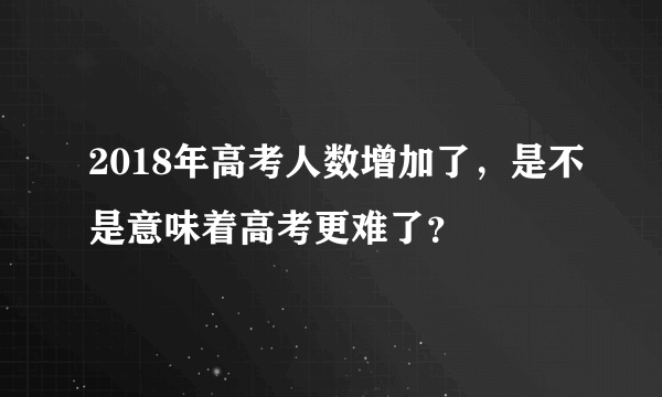 2018年高考人数增加了，是不是意味着高考更难了？