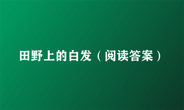 田野上的白发（阅读答案）
