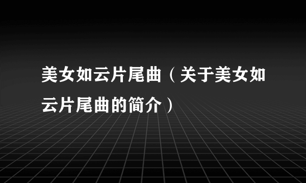 美女如云片尾曲（关于美女如云片尾曲的简介）