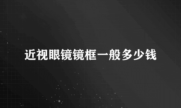 近视眼镜镜框一般多少钱