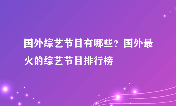 国外综艺节目有哪些？国外最火的综艺节目排行榜