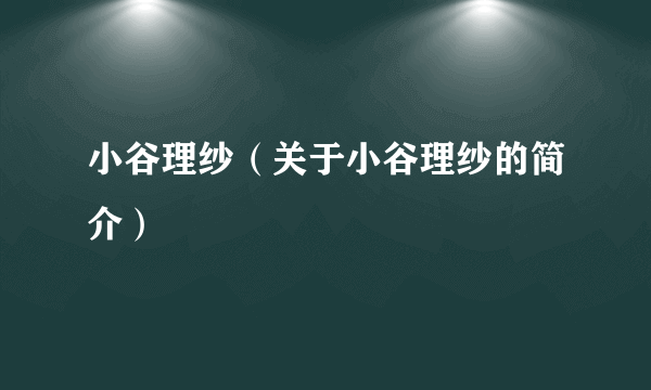 小谷理纱（关于小谷理纱的简介）