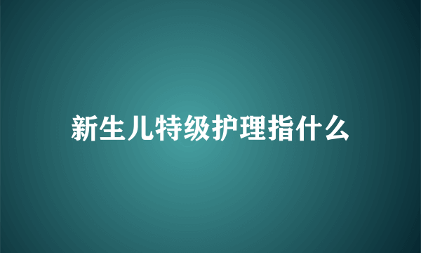 新生儿特级护理指什么
