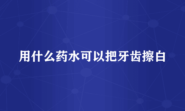 用什么药水可以把牙齿擦白