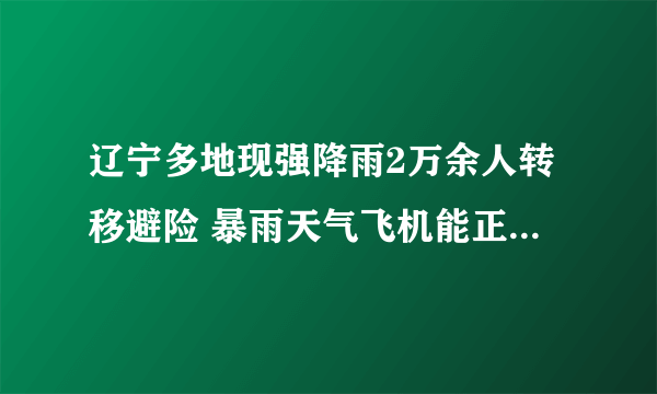 辽宁多地现强降雨2万余人转移避险 暴雨天气飞机能正常起飞吗