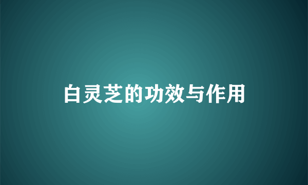 白灵芝的功效与作用