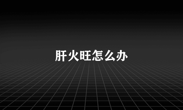 肝火旺怎么办