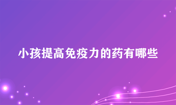 小孩提高免疫力的药有哪些