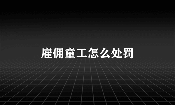 雇佣童工怎么处罚